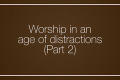 Worship in an age of distractions, Part 2