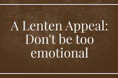 A Lenten Appeal: Don’t be too emotional