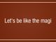 Let’s be like the magi