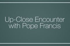 Up-Close Encounter with Pope Francis