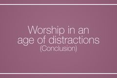 Worship in an age of distractions  (Conclusion)