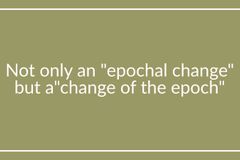 Not only an “epochal change” but a “change of the epoch”