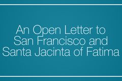 An Open Letter to San Francisco and  Santa Jacinta of Fatima