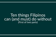 Ten things Filipinos can (and must) do without (First of two parts)