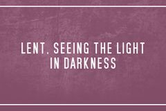 Lent, seeing the light in darkness